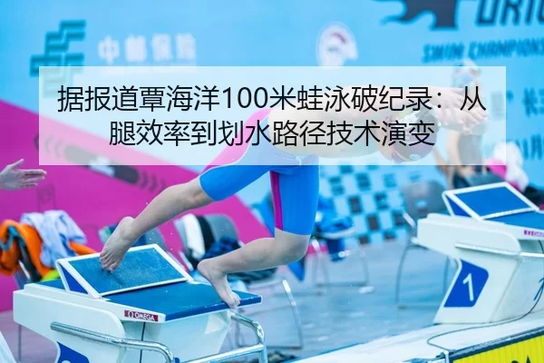 据报道覃海洋100米蛙泳破纪录：从腿效率到划水路径技术演变