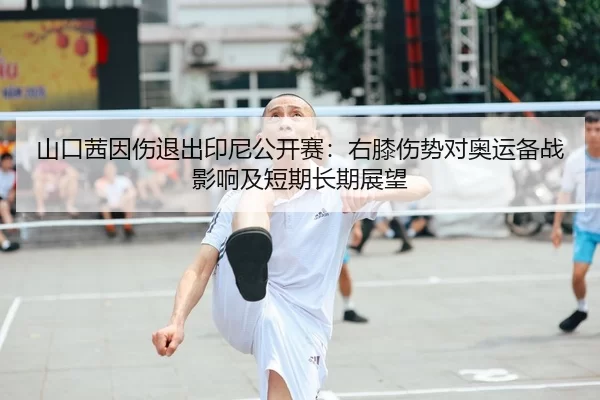 山口茜因伤退出印尼公开赛：右膝伤势对奥运备战影响及短期长期展望